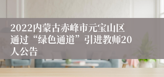 2022内蒙古赤峰市元宝山区通过“绿色通道”引进教师20人公告