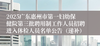 2025广东惠州市第一妇幼保健院第三批聘用制工作人员招聘进入体检人员名单公告（递补）