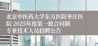 北京中医药大学东方医院枣庄医院 2025年度第一批合同制专业技术人员招聘公告