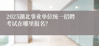 2025湖北事业单位统一招聘考试在哪里报名？