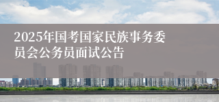 2025年国考国家民族事务委员会公务员面试公告