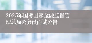 2025年国考国家金融监督管理总局公务员面试公告