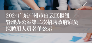 2024广东广州市白云区枢纽管理办公室第二次招聘政府雇员拟聘用人员名单公示