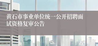 黄石市事业单位统一公开招聘面试资格复审公告