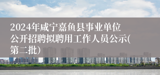2024年咸宁嘉鱼县事业单位公开招聘拟聘用工作人员公示(第二批）