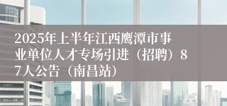 2025年上半年江西鹰潭市事业单位人才专场引进（招聘）87人公告（南昌站）