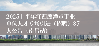 2025上半年江西鹰潭市事业单位人才专场引进（招聘）87人公告（南昌站）