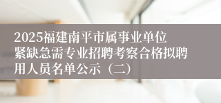 2025福建南平市属事业单位紧缺急需专业招聘考察合格拟聘用人员名单公示（二）
