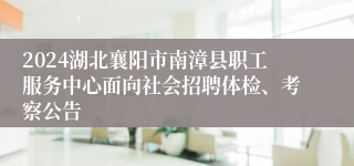 2024湖北襄阳市南漳县职工服务中心面向社会招聘体检、考察公告