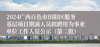 2024广西百色市田阳区服务基层项目期满人员拟聘用为事业单位工作人员公示（第二批）