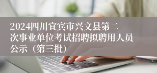 2024四川宜宾市兴文县第二次事业单位考试招聘拟聘用人员公示（第三批）