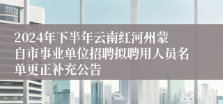 2024年下半年云南红河州蒙自市事业单位招聘拟聘用人员名单更正补充公告
