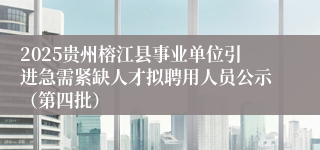 2025贵州榕江县事业单位引进急需紧缺人才拟聘用人员公示（第四批）