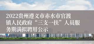 2022贵州遵义市赤水市官渡镇人民政府“三支一扶”人员服务期满拟聘用公示