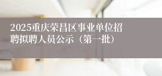2025重庆荣昌区事业单位招聘拟聘人员公示（第一批）