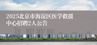 2025北京市海淀区医学救援中心招聘2人公告