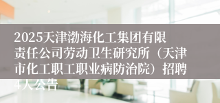 2025天津渤海化工集团有限责任公司劳动卫生研究所（天津市化工职工职业病防治院）招聘4人公告