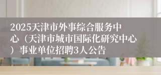 2025天津市外事综合服务中心（天津市城市国际化研究中心）事业单位招聘3人公告