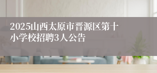 2025山西太原市晋源区第十小学校招聘3人公告
