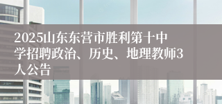 2025山东东营市胜利第十中学招聘政治、历史、地理教师3人公告