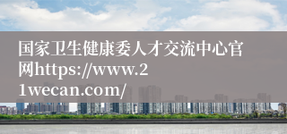 国家卫生健康委人才交流中心官网https://www.21wecan.com/