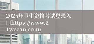 2025年卫生资格考试登录入口https://www.21wecan.com/