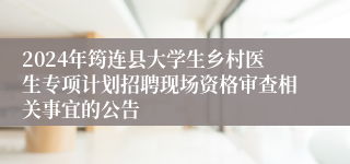 2024年筠连县大学生乡村医生专项计划招聘现场资格审查相关事宜的公告