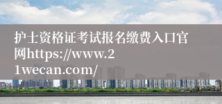 护士资格证考试报名缴费入口官网https://www.21wecan.com/