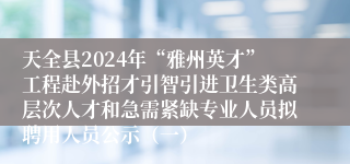 天全县2024年“雅州英才”工程赴外招才引智引进卫生类高层次人才和急需紧缺专业人员拟聘用人员公示（一）