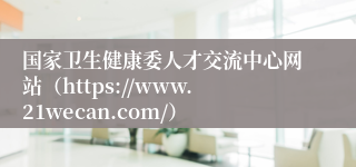 国家卫生健康委人才交流中心网站（https://www.21wecan.com/）