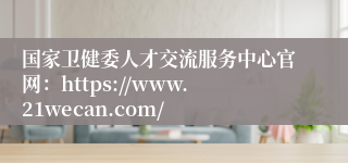 国家卫健委人才交流服务中心官网：https://www.21wecan.com/