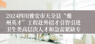 2024四川雅安市天全县“雅州英才”工程赴外招才引智引进卫生类高层次人才和急需紧缺专业人员拟聘用人员公示（一）