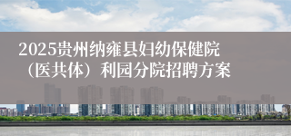 2025贵州纳雍县妇幼保健院（医共体）利园分院招聘方案