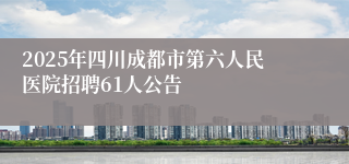 2025年四川成都市第六人民医院招聘61人公告