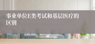 事业单位E类考试和基层医疗的区别