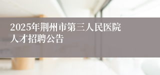 2025年荆州市第三人民医院人才招聘公告