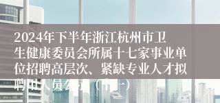 2024年下半年浙江杭州市卫生健康委员会所属十七家事业单位招聘高层次、紧缺专业人才拟聘用人员公示（十一）