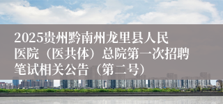 2025贵州黔南州龙里县人民医院（医共体）总院第一次招聘笔试相关公告（第二号）