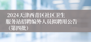  2024天津西青区社区卫生服务站招聘编外人员拟聘用公告（第四批）