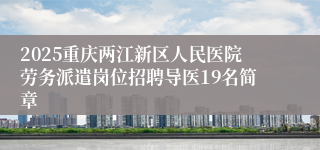2025重庆两江新区人民医院劳务派遣岗位招聘导医19名简章