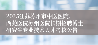 2025江苏苏州市中医医院、西苑医院苏州医院长期招聘博士研究生专业技术人才考核公告