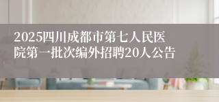 2025四川成都市第七人民医院第一批次编外招聘20人公告