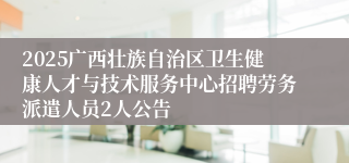 2025广西壮族自治区卫生健康人才与技术服务中心招聘劳务派遣人员2人公告