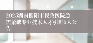 2025湖南衡阳市民政医院急需紧缺专业技术人才引进6人公告                                             [ 2025