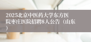 2025北京中医药大学东方医院枣庄医院招聘8人公告（山东）