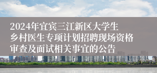 2024年宜宾三江新区大学生乡村医生专项计划招聘现场资格审查及面试相关事宜的公告