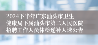 2024下半年广东汕头市卫生健康局下属汕头市第二人民医院招聘工作人员体检递补人选公告