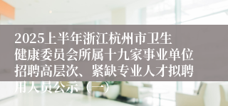 2025上半年浙江杭州市卫生健康委员会所属十九家事业单位招聘高层次、紧缺专业人才拟聘用人员公示（一）