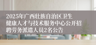 2025年广西壮族自治区卫生健康人才与技术服务中心公开招聘劳务派遣人员2名公告
