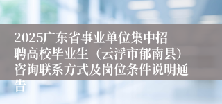 2025广东省事业单位集中招聘高校毕业生（云浮市郁南县）咨询联系方式及岗位条件说明通告
